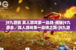 j9九游会 真人游戏第一品牌-揭秘j9九游会，真人游戏第一品牌之路-j9九游会 真人游戏第一品牌