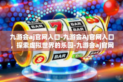 九游会aj官网入口-九游会AJ官网入口，探索虚拟世界的乐园-九游会aj官网入口