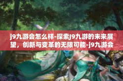 j9九游会怎么样-探索J9九游的未来展望，创新与变革的无限可能-j9九游会怎么样