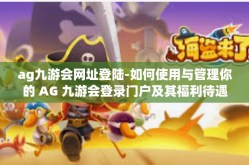 ag九游会网址登陆-如何使用与管理你的 AG 九游会登录门户及其福利待遇和服务体验-ag九游会网址登陆