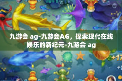 九游会 ag-九游会AG，探索现代在线娱乐的新纪元-九游会 ag