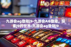 九游会ag登陆j9-九游会AG登陆，探索J9的世界-九游会ag登陆j9