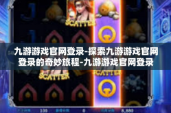 九游游戏官网登录-探索九游游戏官网登录的奇妙旅程-九游游戏官网登录