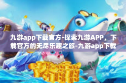 九游app下载官方-探索九游APP，下载官方的无尽乐趣之旅-九游app下载官方