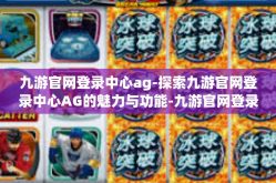 九游官网登录中心ag-探索九游官网登录中心AG的魅力与功能-九游官网登录中心ag