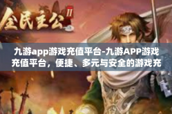九游app游戏充值平台-九游APP游戏充值平台，便捷、多元与安全的游戏充值体验-九游app游戏充值平台