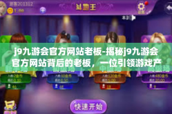 j9九游会官方网站老板-揭秘j9九游会官方网站背后的老板，一位引领游戏产业的佼佼者-j9九游会官方网站老板