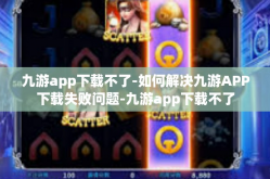 九游app下载不了-如何解决九游APP下载失败问题-九游app下载不了