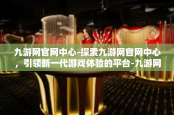 九游网官网中心-探索九游网官网中心，引领新一代游戏体验的平台-九游网官网中心