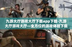 九游大厅游戏大厅下载app下载-九游大厅游戏大厅—全方位的游戏体验下载平台-九游大厅游戏大厅下载app下载