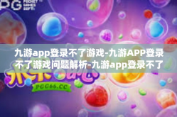 九游app登录不了游戏-九游APP登录不了游戏问题解析-九游app登录不了游戏