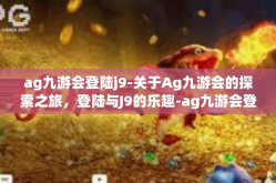 ag九游会登陆j9-关于Ag九游会的探索之旅，登陆与J9的乐趣-ag九游会登陆j9