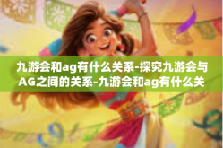 九游会和ag有什么关系-探究九游会与AG之间的关系-九游会和ag有什么关系