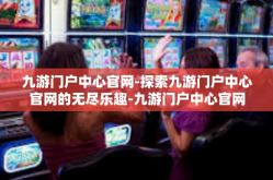 九游门户中心官网-探索九游门户中心官网的无尽乐趣-九游门户中心官网