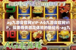 ag九游会官网VIP-AG九游会官网VIP，探索尊贵游戏体验的新纪元-ag九游会官网VIP