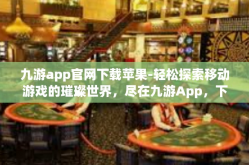 九游app官网下载苹果-轻松探索移动游戏的璀璨世界，尽在九游App，下载方式简述-九游app官网下载苹果