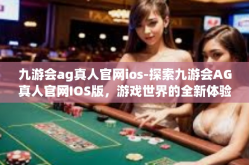 九游会ag真人官网ios-探索九游会AG真人官网IOS版，游戏世界的全新体验-九游会ag真人官网ios