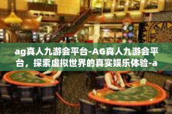 ag真人九游会平台-AG真人九游会平台，探索虚拟世界的真实娱乐体验-ag真人九游会平台