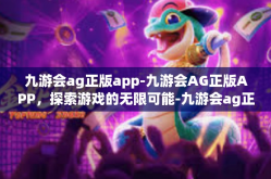 九游会ag正版app-九游会AG正版APP，探索游戏的无限可能-九游会ag正版app