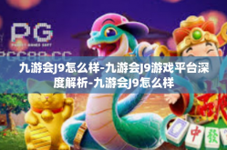 九游会J9怎么样-九游会J9游戏平台深度解析-九游会J9怎么样