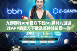 九游游戏app官方下载pc-探讨九游游戏APP的官方下载及其体验前景—侧重PC版的特点与使用建议-九游游戏app官方下载pc