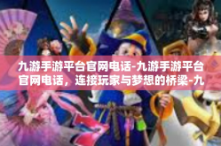 九游手游平台官网电话-九游手游平台官网电话，连接玩家与梦想的桥梁-九游手游平台官网电话