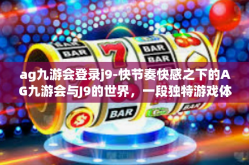 ag九游会登录j9-快节奏快感之下的AG九游会与J9的世界，一段独特游戏体验之旅-ag九游会登录j9