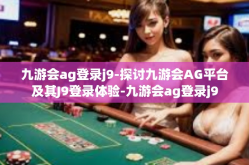 九游会ag登录j9-探讨九游会AG平台及其J9登录体验-九游会ag登录j9