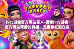 j9九游会官方网站害人-揭秘j9九游会官方网站背后的真相，是否存在潜在危害？j9九游会官方网站害人
