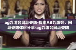 ag九游会网址登陆-探索AG九游会，网址登陆体验分享-ag九游会网址登陆