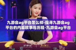 九游会ag平台怎么样-探寻九游会ag平台的内幕故事与历程-九游会ag平台怎么样