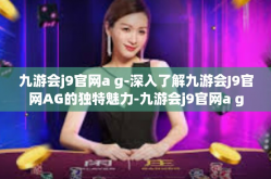 九游会j9官网a g-深入了解九游会J9官网AG的独特魅力-九游会j9官网a g