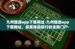 九州酷游app下载网址-九州酷游app下载网址，探索移动旅行的全新门户-九州酷游app下载网址