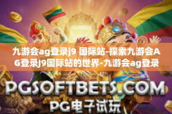 九游会ag登录j9 国际站-探索九游会AG登录J9国际站的世界-九游会ag登录j9 国际站