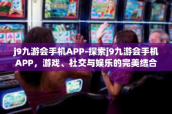 j9九游会手机APP-探索j9九游会手机APP，游戏、社交与娱乐的完美结合-j9九游会手机APP