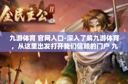 九游体育 官网入口-深入了解九游体育，从这里出发打开我们信赖的门户 九游体育官网入口-九游体育 官网入口
