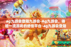 ag九游会登陆九游会-Ag九游会，体验一流游戏的绝佳平台-ag九游会登陆九游会