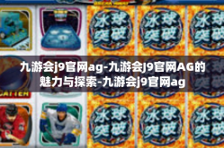 九游会j9官网ag-九游会J9官网AG的魅力与探索-九游会j9官网ag