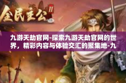 九游天劫官网-探索九游天劫官网的世界，精彩内容与体验交汇的聚集地-九游天劫官网
