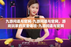 九游问道与官网-九游问道与官网，游戏玩家的双重体验-九游问道与官网