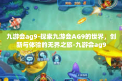 九游会ag9-探索九游会AG9的世界，创新与体验的无界之旅-九游会ag9