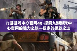 九游游戏中心官网ag-探索九游游戏中心官网的魅力之旅—玩家的极致之选（AG时代）九游游戏中心官网ag