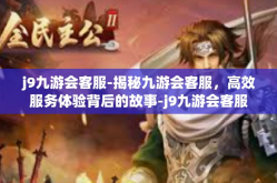 j9九游会客服-揭秘九游会客服，高效服务体验背后的故事-j9九游会客服