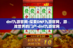 dnf九游官网-探索DNF九游官网，游戏世界的门户-dnf九游官网