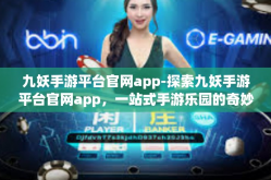 九妖手游平台官网app-探索九妖手游平台官网app，一站式手游乐园的奇妙世界-九妖手游平台官网app