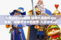 九游游戏app官网-探寻九游游戏app官网，探秘游戏中的世界-九游游戏app官网