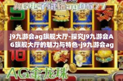 j9九游会ag旗舰大厅-探究J9九游会AG旗舰大厅的魅力与特色-j9九游会ag旗舰大厅