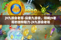 j9九游会老哥-探索九游会，领略J9老哥的独特魅力-j9九游会老哥