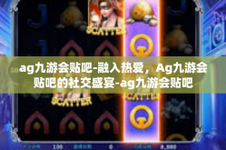 ag九游会贴吧-融入热爱，Ag九游会贴吧的社交盛宴-ag九游会贴吧