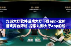 九游大厅软件游戏大厅下载app-全新游戏舞台降临-探索九游大厅app的超优选下载指南！九游大厅软件游戏大厅下载app